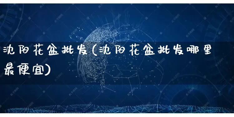 沈阳花盆批发(沈阳花盆批发哪里最便宜)_https://www.rzcpcj.com_代运营_第1张