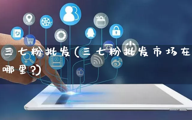 三七粉批发(三七粉批发市场在哪里?)_https://www.rzcpcj.com_抖音快手_第1张