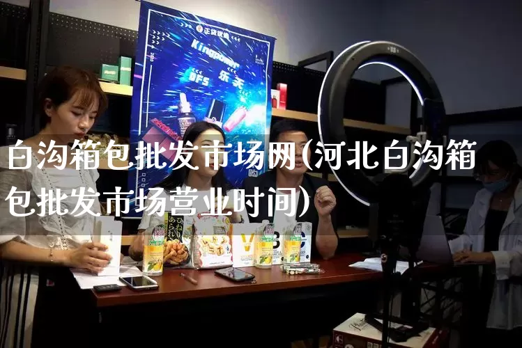 白沟箱包批发市场网(河北白沟箱包批发市场营业时间)_https://www.rzcpcj.com_代运营_第1张