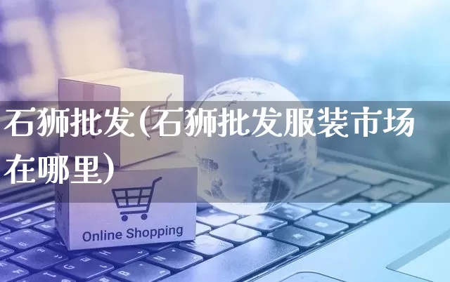 石狮批发(石狮批发服装市场在哪里)_https://www.rzcpcj.com_开网店_第1张