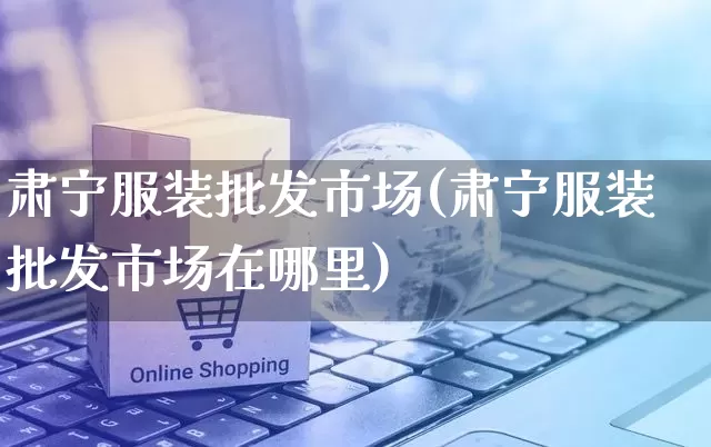 肃宁服装批发市场(肃宁服装批发市场在哪里)_https://www.rzcpcj.com_直通车_第1张