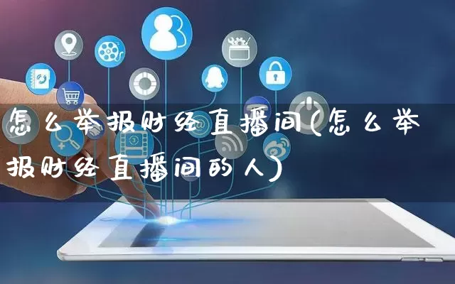 怎么举报财经直播间(怎么举报财经直播间的人)_https://www.rzcpcj.com_淘宝运营_第1张