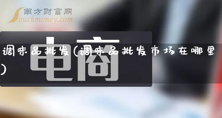 调味品批发(调味品批发市场在哪里)_https://www.rzcpcj.com_天猫运营_第1张