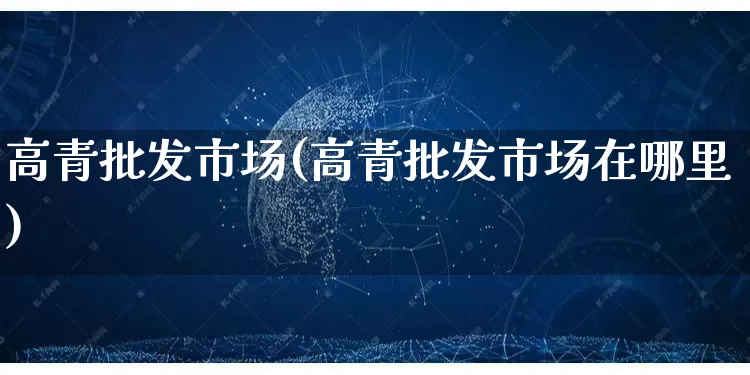高青批发市场(高青批发市场在哪里)_https://www.rzcpcj.com_天猫运营_第1张