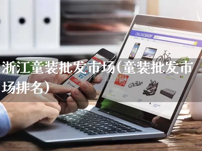 浙江童装批发市场(童装批发市场排名)_https://www.rzcpcj.com_抖音快手_第1张