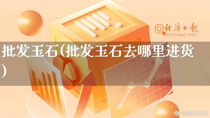 批发玉石(批发玉石去哪里进货)_https://www.rzcpcj.com_抖音快手_第1张