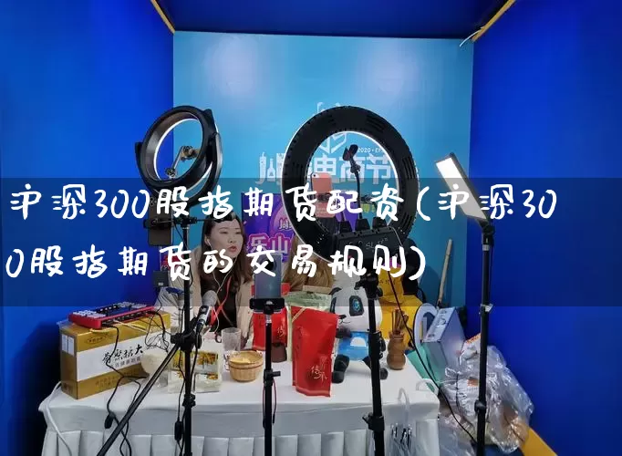 沪深300股指期货配资(沪深300股指期货的交易规则)_https://www.rzcpcj.com_代运营_第1张