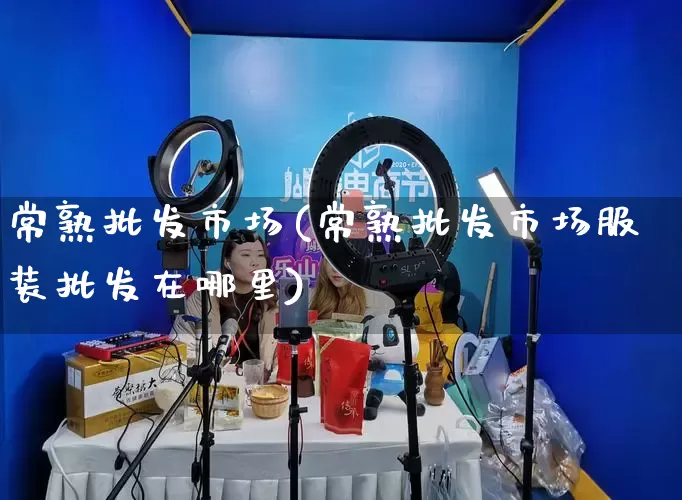 常熟批发市场(常熟批发市场服装批发在哪里)_https://www.rzcpcj.com_开网店_第1张