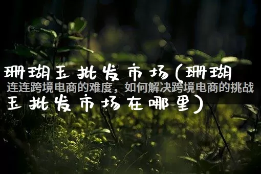 珊瑚玉批发市场(珊瑚玉批发市场在哪里)_https://www.rzcpcj.com_抖音快手_第1张