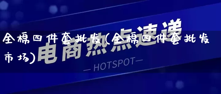 全棉四件套批发(全棉四件套批发市场)_https://www.rzcpcj.com_天猫运营_第1张