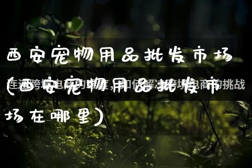 西安宠物用品批发市场(西安宠物用品批发市场在哪里)_https://www.rzcpcj.com_天猫运营_第1张