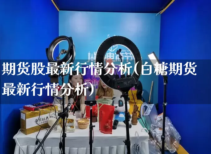 期货股最新行情分析(白糖期货最新行情分析)_https://www.rzcpcj.com_淘宝运营_第1张