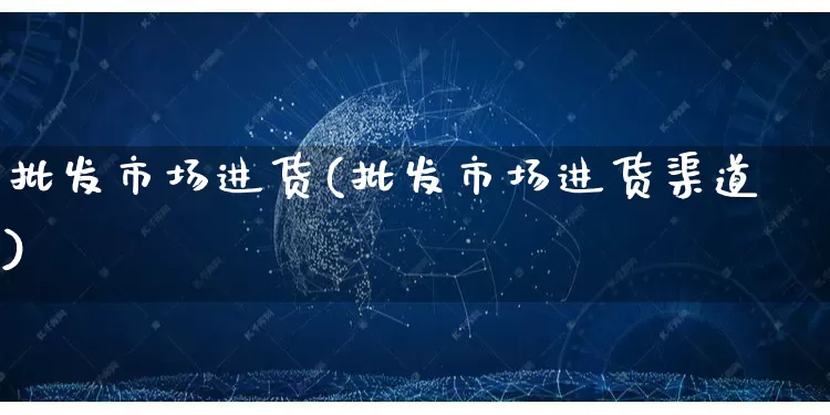 批发市场进货(批发市场进货渠道)_https://www.rzcpcj.com_开网店_第1张