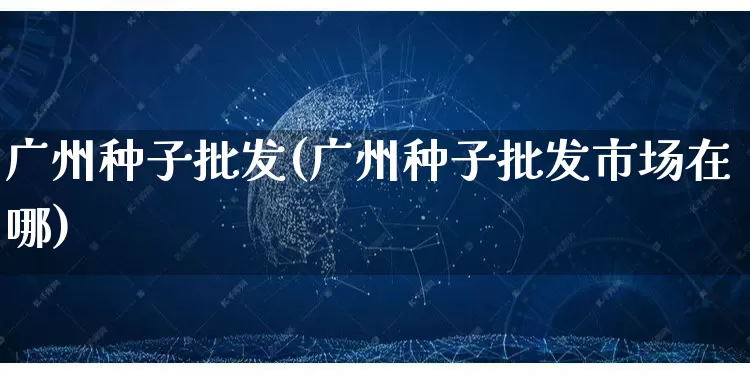 广州种子批发(广州种子批发市场在哪)_https://www.rzcpcj.com_淘宝运营_第1张