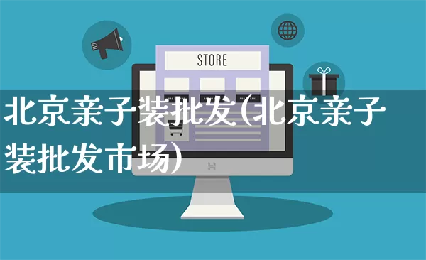 北京亲子装批发(北京亲子装批发市场)_https://www.rzcpcj.com_开网店_第1张