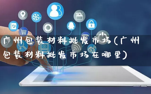 广州包装材料批发市场(广州包装材料批发市场在哪里)_https://www.rzcpcj.com_直通车_第1张
