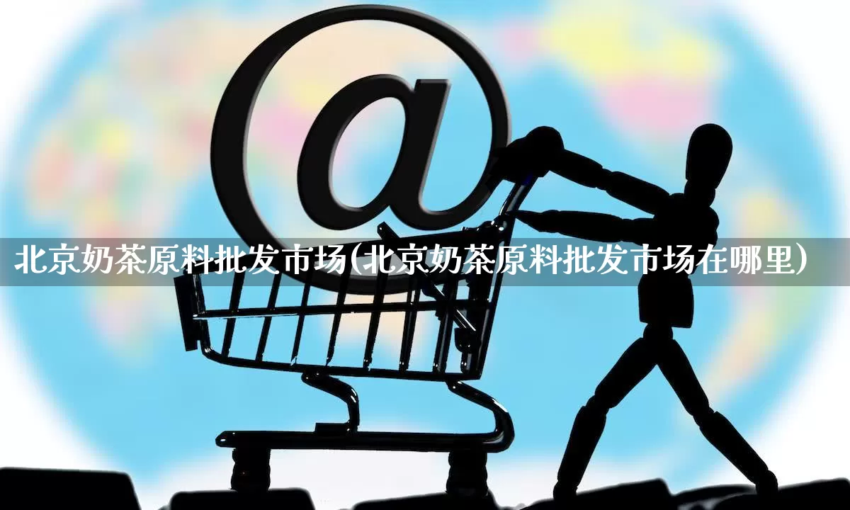北京奶茶原料批发市场(北京奶茶原料批发市场在哪里)_https://www.rzcpcj.com_淘宝运营_第1张