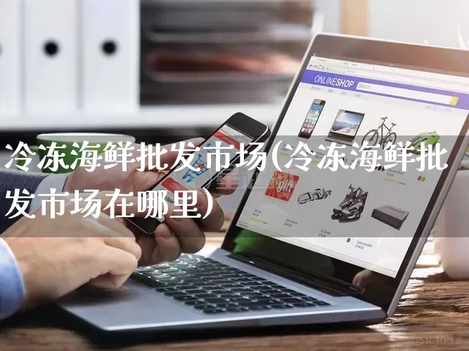 冷冻海鲜批发市场(冷冻海鲜批发市场在哪里)_https://www.rzcpcj.com_直通车_第1张