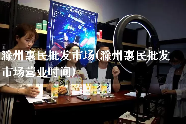 滁州惠民批发市场(滁州惠民批发市场营业时间)_https://www.rzcpcj.com_天猫运营_第1张