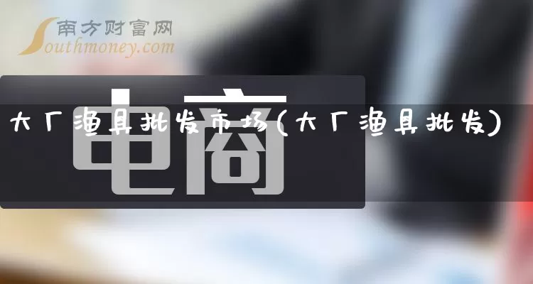 大厂渔具批发市场(大厂渔具批发)_https://www.rzcpcj.com_抖音快手_第1张