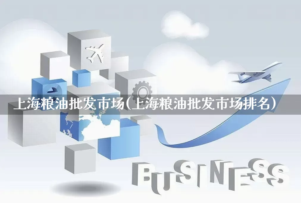 上海粮油批发市场(上海粮油批发市场排名)_https://www.rzcpcj.com_直通车_第1张