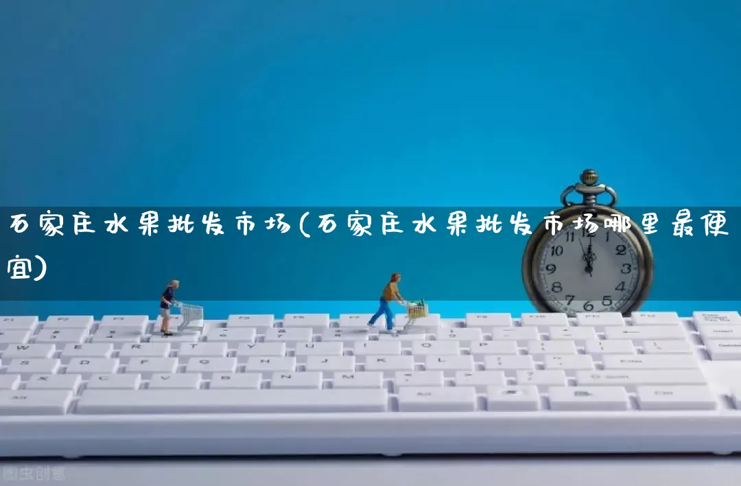 石家庄水果批发市场(石家庄水果批发市场哪里最便宜)_https://www.rzcpcj.com_代运营_第1张