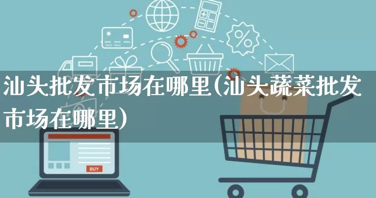 汕头批发市场在哪里(汕头蔬菜批发市场在哪里)_https://www.rzcpcj.com_开网店_第1张