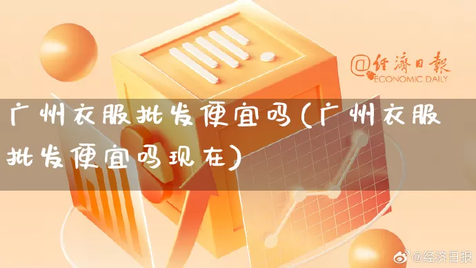 广州衣服批发便宜吗(广州衣服批发便宜吗现在)_https://www.rzcpcj.com_代运营_第1张