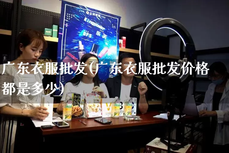 广东衣服批发(广东衣服批发价格都是多少)_https://www.rzcpcj.com_开网店_第1张