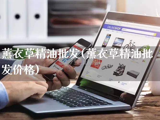 薰衣草精油批发(薰衣草精油批发价格)_https://www.rzcpcj.com_淘宝运营_第1张