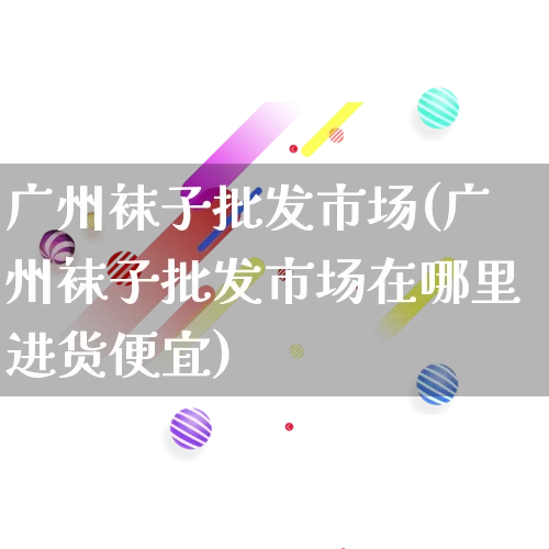 广州袜子批发市场(广州袜子批发市场在哪里进货便宜)_https://www.rzcpcj.com_天猫运营_第1张