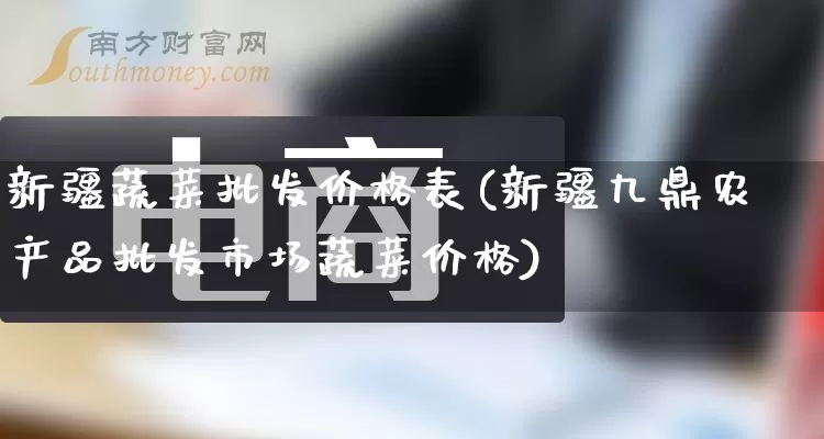 新疆蔬菜批发价格表(新疆九鼎农产品批发市场蔬菜价格)_https://www.rzcpcj.com_代运营_第1张
