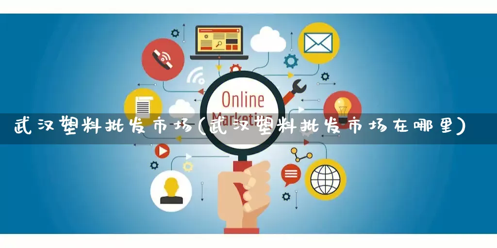 武汉塑料批发市场(武汉塑料批发市场在哪里)_https://www.rzcpcj.com_淘宝运营_第1张