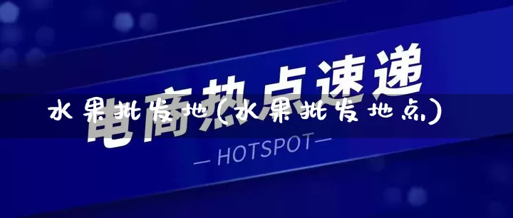 水果批发地(水果批发地点)_https://www.rzcpcj.com_直通车_第1张