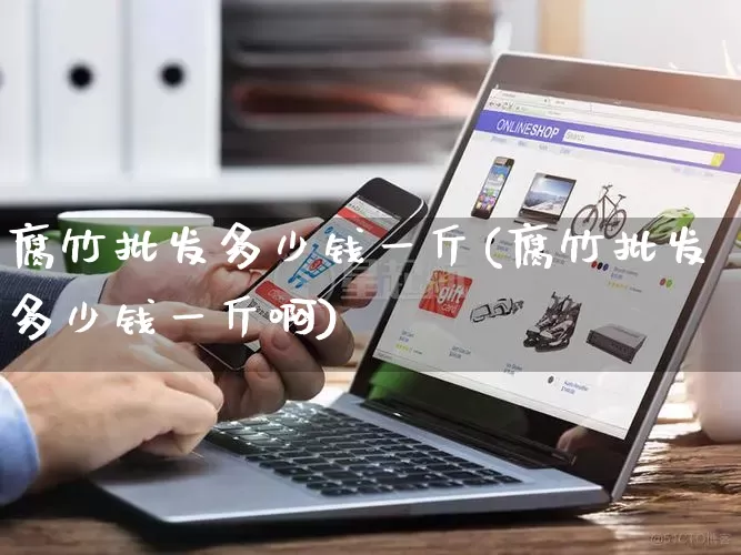 腐竹批发多少钱一斤(腐竹批发多少钱一斤啊)_https://www.rzcpcj.com_淘宝运营_第1张