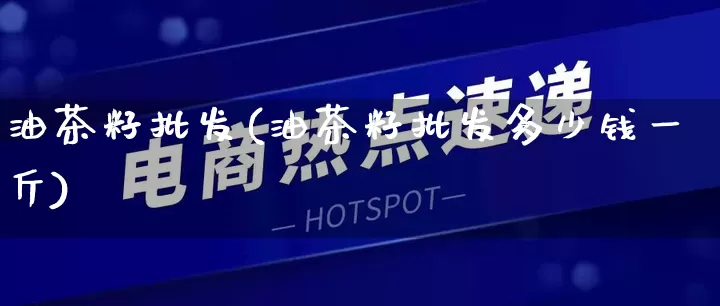 油茶籽批发(油茶籽批发多少钱一斤)_https://www.rzcpcj.com_开网店_第1张