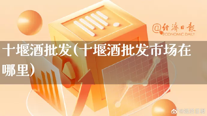 十堰酒批发(十堰酒批发市场在哪里)_https://www.rzcpcj.com_抖音快手_第1张