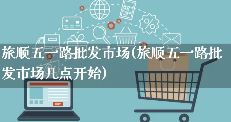 旅顺五一路批发市场(旅顺五一路批发市场几点开始)_https://www.rzcpcj.com_抖音快手_第1张