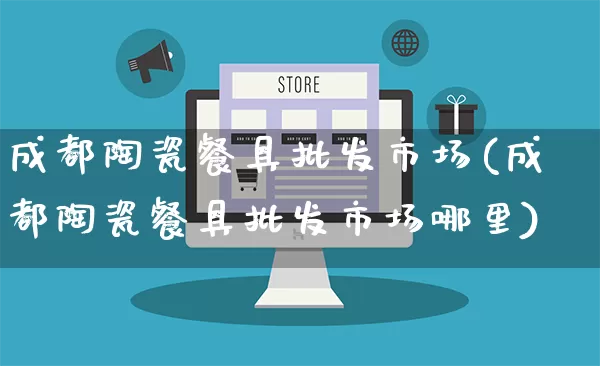成都陶瓷餐具批发市场(成都陶瓷餐具批发市场哪里)_https://www.rzcpcj.com_抖音快手_第1张
