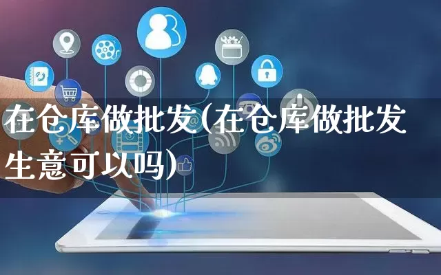 在仓库做批发(在仓库做批发生意可以吗)_https://www.rzcpcj.com_直通车_第1张