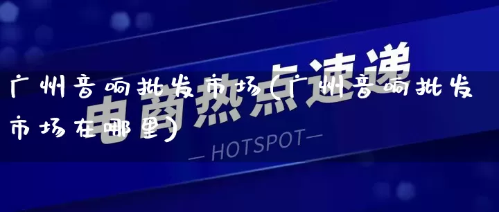 广州音响批发市场(广州音响批发市场在哪里)_https://www.rzcpcj.com_淘宝运营_第1张