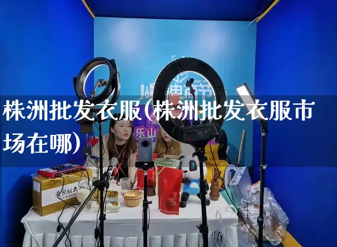 株洲批发衣服(株洲批发衣服市场在哪)_https://www.rzcpcj.com_抖音快手_第1张
