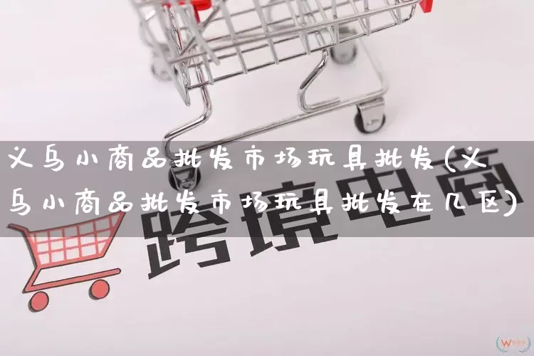 义乌小商品批发市场玩具批发(义乌小商品批发市场玩具批发在几区)_https://www.rzcpcj.com_抖音快手_第1张
