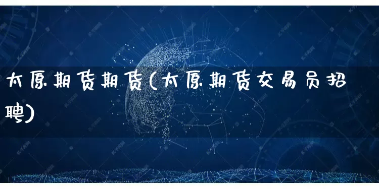 太原期货期货(太原期货交易员招聘)_https://www.rzcpcj.com_淘宝运营_第1张