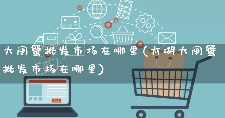 大闸蟹批发市场在哪里(太湖大闸蟹批发市场在哪里)_https://www.rzcpcj.com_天猫运营_第1张