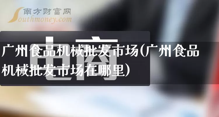 广州食品机械批发市场(广州食品机械批发市场在哪里)_https://www.rzcpcj.com_直通车_第1张