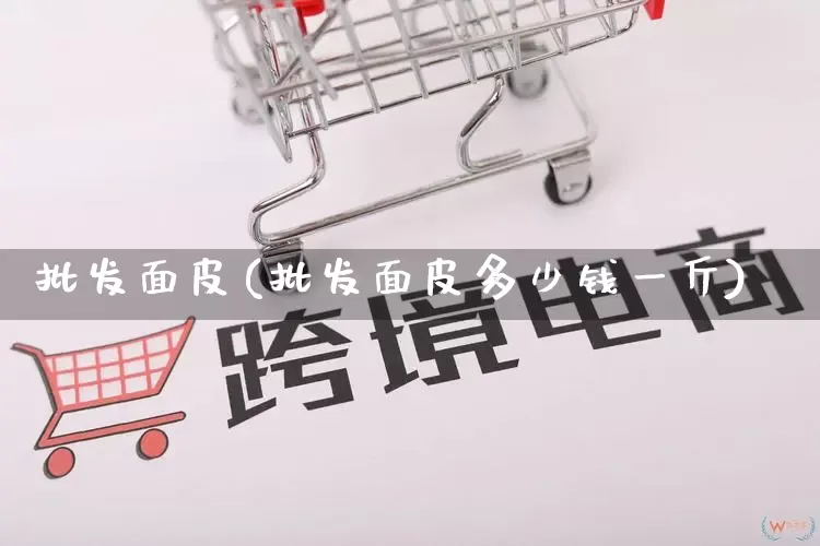 批发面皮(批发面皮多少钱一斤)_https://www.rzcpcj.com_淘宝运营_第1张