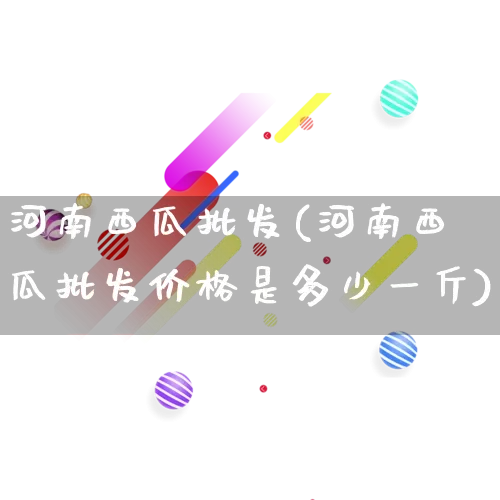 河南西瓜批发(河南西瓜批发价格是多少一斤)_https://www.rzcpcj.com_抖音快手_第1张