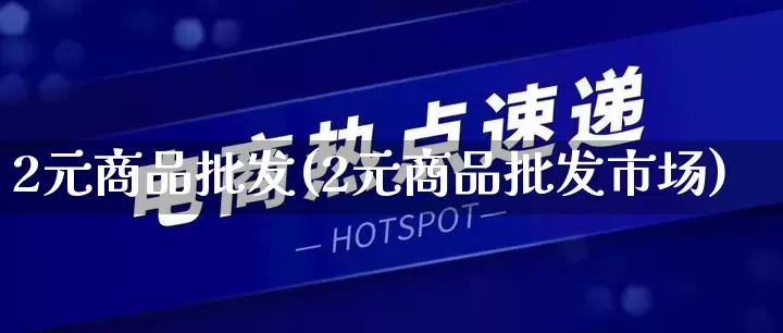 2元商品批发(2元商品批发市场)_https://www.rzcpcj.com_天猫运营_第1张