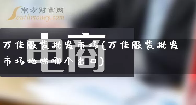 万佳服装批发市场(万佳服装批发市场地铁哪个出口)_https://www.rzcpcj.com_天猫运营_第1张